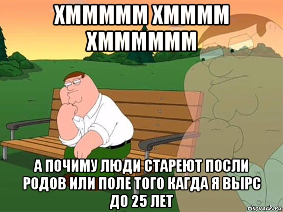 хммммм хмммм хмммммм а почиму люди стареют посли родов или поле того кагда я вырс до 25 лет