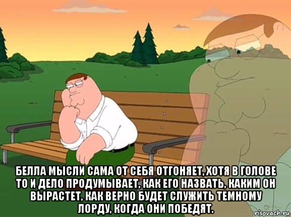  белла мысли сама от себя отгоняет, хотя в голове то и дело продумывает, как его назвать, каким он вырастет, как верно будет служить темному лорду, когда они победят.