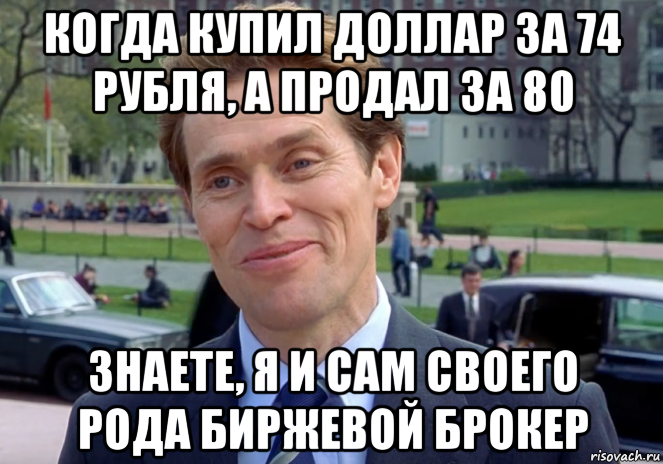 когда купил доллар за 74 рубля, а продал за 80 знаете, я и сам своего рода биржевой брокер