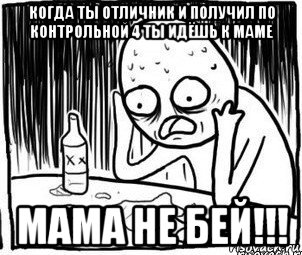 когда ты отличник и получил по контрольной 4 ты идёшь к маме мама не бей!!!, Мем Алкоголик-кадр