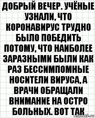 Добрый вечер. Учёные узнали, что коронавирус трудно было победить потому, что наиболее заразными были как раз бессимпомные носители вируса, а врачи обращали внимание на остро больных. Вот так, Комикс  бумага