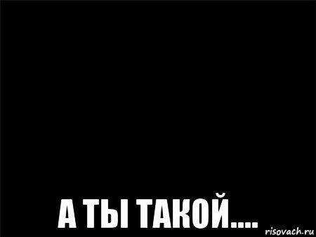  а ты такой...., Мем Черный фон