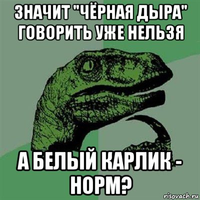 значит "чёрная дыра" говорить уже нельзя а белый карлик - норм?, Мем Филосораптор