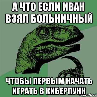 а что если иван взял больничный чтобы первым начать играть в киберпунк