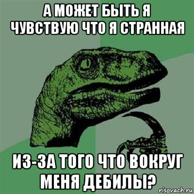 а может быть я чувствую что я странная из-за того что вокруг меня дебилы?