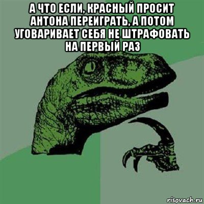 а что если, красный просит антона переиграть, а потом уговаривает себя не штрафовать на первый раз 