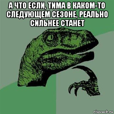 а что если, тима в каком-то следующем сезоне, реально сильнее станет , Мем Филосораптор