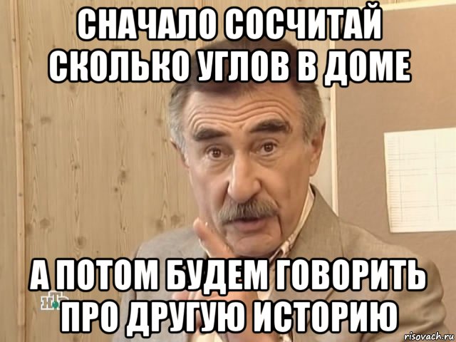 сначало сосчитай сколько углов в доме а потом будем говорить про другую историю