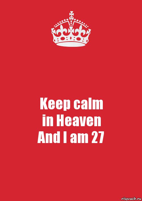 Keep calm
in Heaven
And I am 27