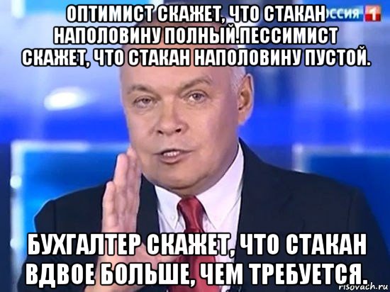 оптимист скажет, что стакан наполовину полный.пессимист скажет, что стакан наполовину пустой. бухгалтер скажет, что стакан вдвое больше, чем требуется., Мем Киселёв 2014