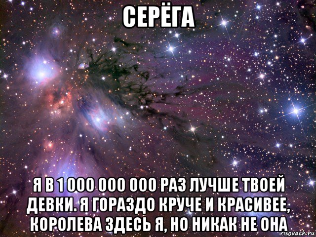 серёга я в 1 000 000 000 раз лучше твоей девки. я гораздо круче и красивее, королева здесь я, но никак не она, Мем Космос