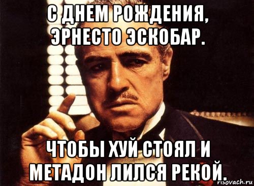 с днем рождения, эрнесто эскобар. чтобы хуй стоял и метадон лился рекой.