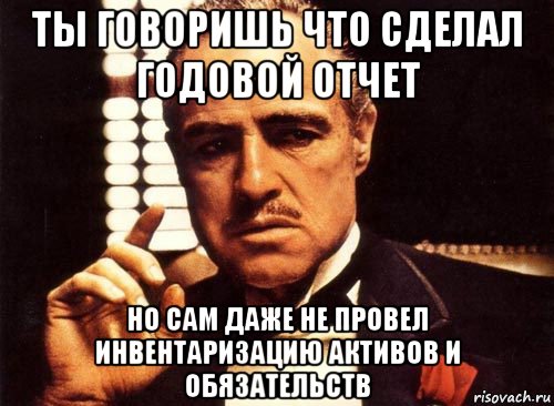 ты говоришь что сделал годовой отчет но сам даже не провел инвентаризацию активов и обязательств