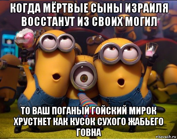 когда мёртвые сыны израиля восстанут из своих могил то ваш поганый гойский мирок хрустнет как кусок сухого жабьего говна, Мем   миньоны