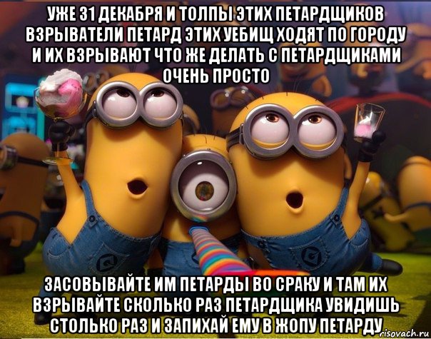 уже 31 декабря и толпы этих петардщиков взрыватели петард этих уебищ ходят по городу и их взрывают что же делать с петардщиками очень просто засовывайте им петарды во сраку и там их взрывайте сколько раз петардщика увидишь столько раз и запихай ему в жопу петарду, Мем   миньоны