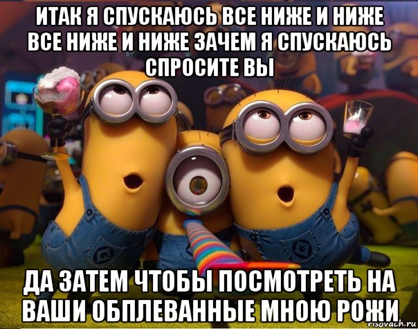 итак я спускаюсь все ниже и ниже все ниже и ниже зачем я спускаюсь спросите вы да затем чтобы посмотреть на ваши обплеванные мною рожи, Мем   миньоны