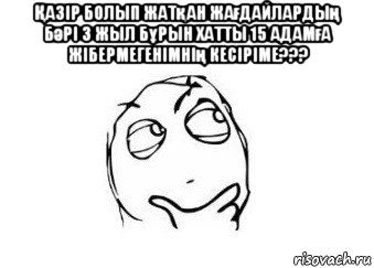 Қазір болып жатқан жағдайлардың бәрі 3 жыл бұрын хатты 15 адамға жібермегенімнің кесіріме??? 