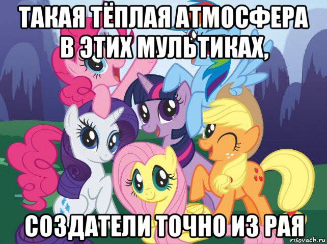 такая тёплая атмосфера в этих мультиках, создатели точно из рая, Мем My little pony