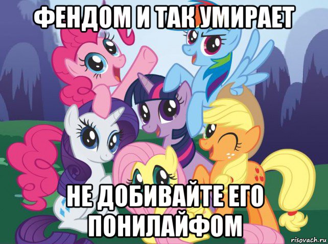 фендом и так умирает не добивайте его понилайфом, Мем My little pony