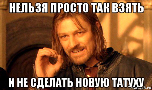 нельзя просто так взять и не сделать новую татуху, Мем Нельзя просто так взять и (Боромир мем)