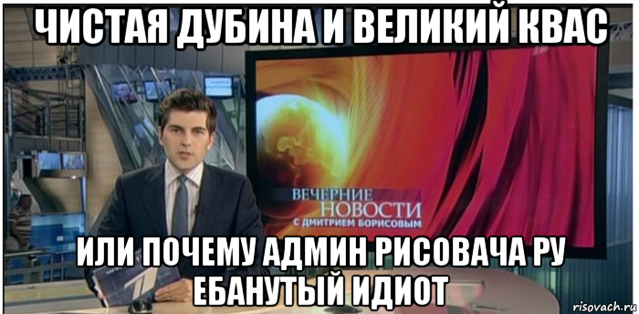 чистая дубина и великий квас или почему админ рисовача ру ебанутый идиот, Мем Новости