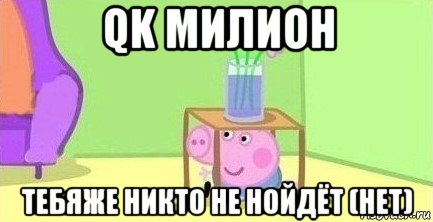 qk милион тебяже никто не нойдёт (нет)