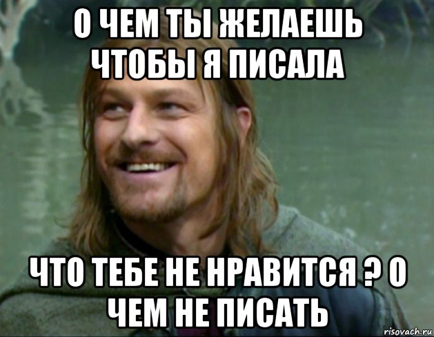 о чем ты желаешь чтобы я писала что тебе не нравится ? о чем не писать