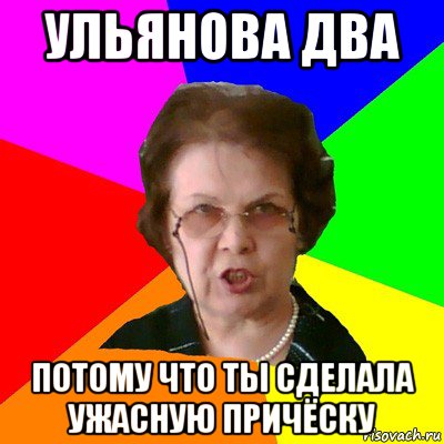 ульянова два потому что ты сделала ужасную причёску, Мем Типичная училка