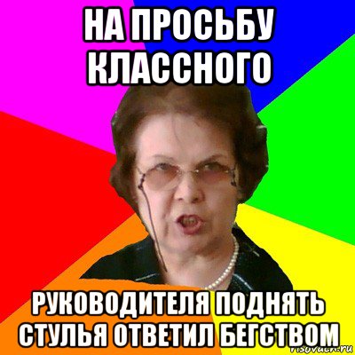 на просьбу классного руководителя поднять стулья ответил бегством, Мем Типичная училка