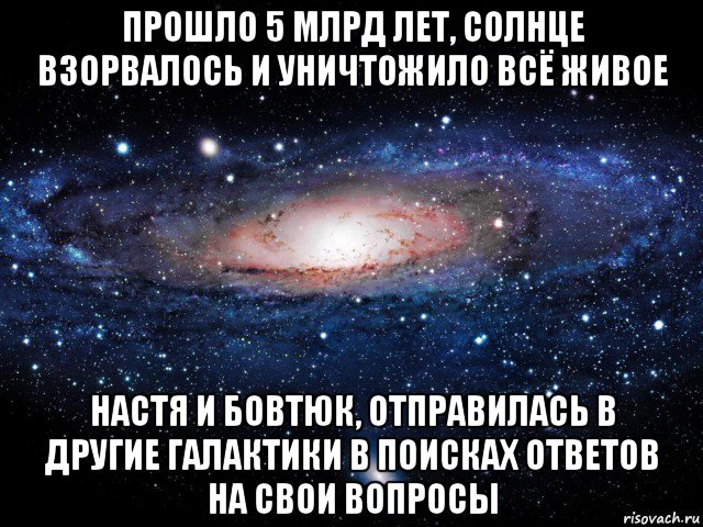 прошло 5 млрд лет, солнце взорвалось и уничтожило всё живое настя и бовтюк, отправилась в другие галактики в поисках ответов на свои вопросы, Мем Вселенная