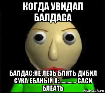 когда увидал балдаса балдас:не лезь блять дибил сука ебаный я:.............. саси блеать, Мем Злой Балди
