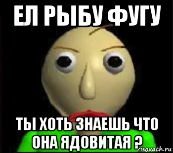 ел рыбу фугу ты хоть знаешь что она ядовитая ?, Мем Злой Балди