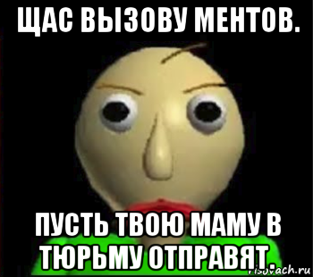 щас вызову ментов. пусть твою маму в тюрьму отправят., Мем Злой Балди