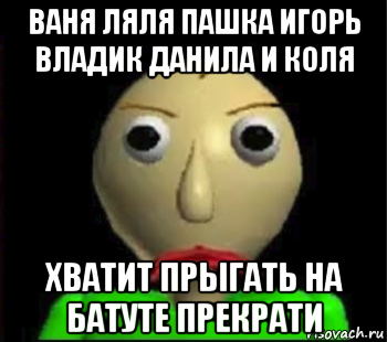 ваня ляля пашка игорь владик данила и коля хватит прыгать на батуте прекрати, Мем Злой Балди