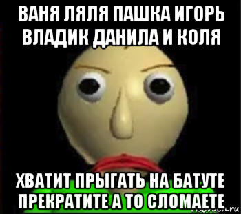 ваня ляля пашка игорь владик данила и коля хватит прыгать на батуте прекратите а то сломаете, Мем Злой Балди