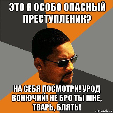 это я особо опасный преступленик? на себя посмотри! урод вонючий! не бро ты мне, тварь, блять!