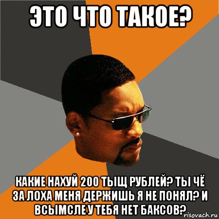 это что такое? какие нахуй 200 тыщ рублей? ты чё за лоха меня держишь я не понял? и всымсле у тебя нет баксов?