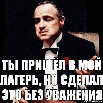 Ты пришёл в мой лагерь, но сделал это без уважения