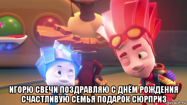  игорю свечи поздравляю с днём рождения счастливую семья подарок сюрприз, Мем  Фиксики 2