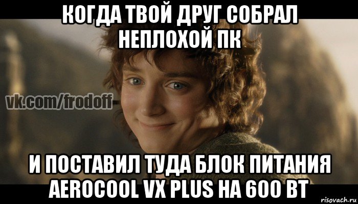 когда твой друг собрал неплохой пк и поставил туда блок питания aerocool vx plus на 600 вт, Мем  Фродо