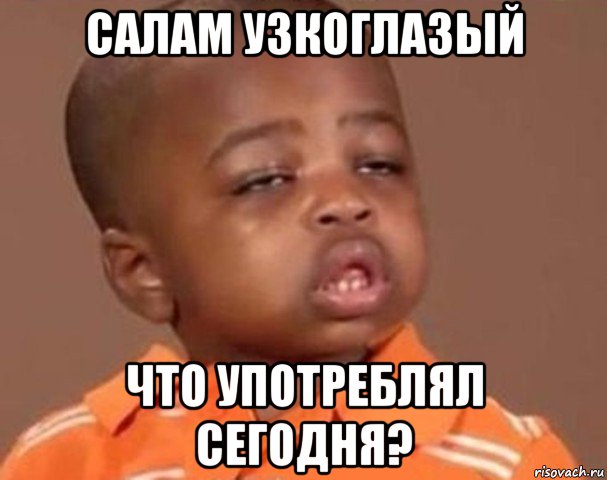 салам узкоглазый что употреблял сегодня?