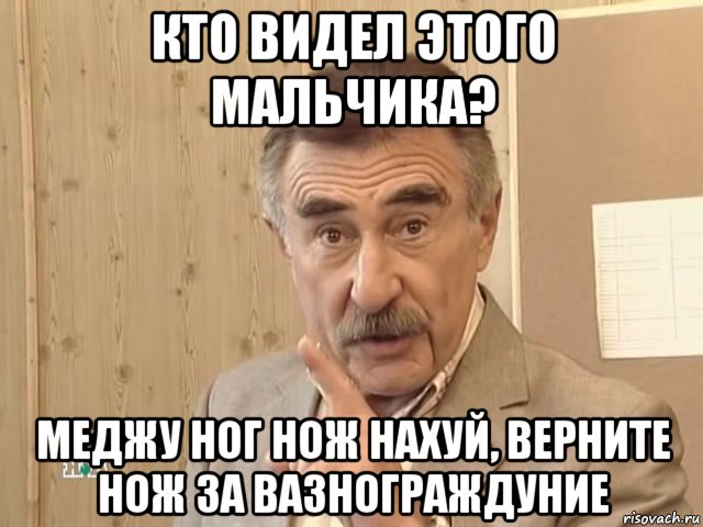 кто видел этого мальчика? меджу ног нож нахуй, верните нож за вазнограждуние