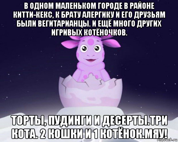 в одном маленьком городе в районе китти-кекс, к брату алергику и его друзьям были вегитарианцы. и ещё много других игривых котёночков. торты, пудинги и десерты.три кота. 2 кошки и 1 котёнок.мяу!, Мем Лунтик я родился