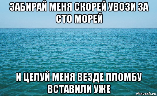 забирай меня скорей увози за сто морей и целуй меня везде пломбу вставили уже, Мем Море