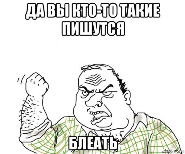 да вы кто-то такие пишутся блеать