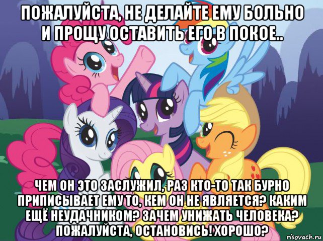 пожалуйста, не делайте ему больно и прощу оставить его в покое.. чем он это заслужил, раз кто-то так бурно приписывает ему то, кем он не является? каким ещё неудачником? зачем унижать человека? пожалуйста, остановись! хорошо?, Мем My little pony