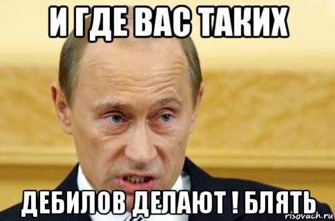 и где вас таких дебилов делают ! блять, Мем путин