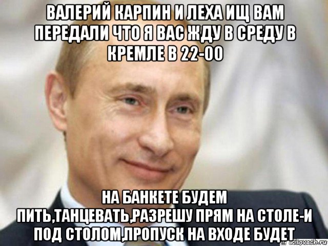 валерий карпин и леха ищ вам передали что я вас жду в среду в кремле в 22-00 на банкете будем пить,танцевать,разрешу прям на столе-и под столом,пропуск на входе будет, Мем Ухмыляющийся Путин
