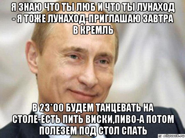 я знаю что ты люб и что ты лунаход - я тоже лунаход-приглашаю завтра в кремль в 23*00 будем танцевать на столе-есть пить виски,пиво-а потом полезем под стол спать, Мем Ухмыляющийся Путин