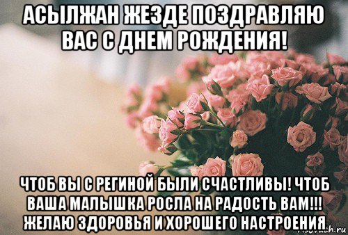 асылжан жезде поздравляю вас с днем рождения! чтоб вы с региной были счастливы! чтоб ваша малышка росла на радость вам!!! желаю здоровья и хорошего настроения